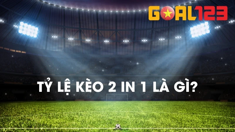 Tỷ Lệ Kèo 2 in 1: Khái Niệm, Cách Đọc Và Mẹo Bắt Kèo Chuẩn 2 Kèo 2 in 1 là kèo kết hợp giữa kèo châu Á và Tài Xỉu